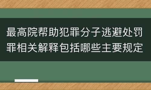 最高院帮助犯罪分子逃避处罚罪相关解释包括哪些主要规定