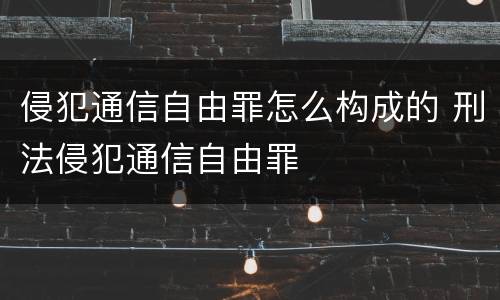侵犯通信自由罪怎么构成的 刑法侵犯通信自由罪