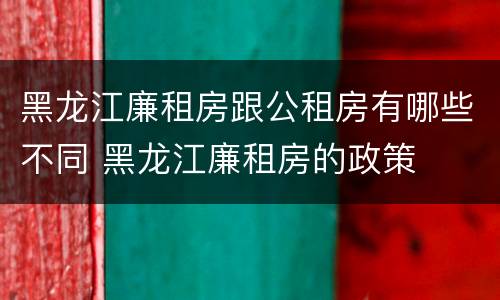 黑龙江廉租房跟公租房有哪些不同 黑龙江廉租房的政策