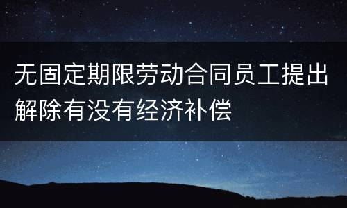 无固定期限劳动合同员工提出解除有没有经济补偿