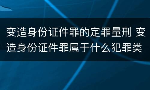 变造身份证件罪的定罪量刑 变造身份证件罪属于什么犯罪类型