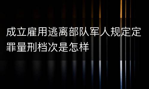 成立雇用逃离部队军人规定定罪量刑档次是怎样
