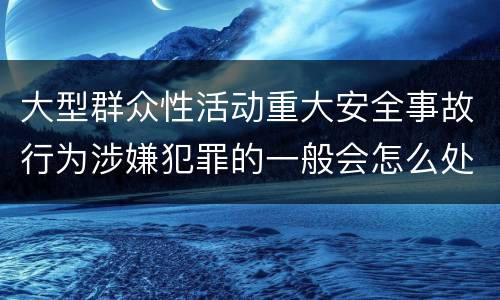 大型群众性活动重大安全事故行为涉嫌犯罪的一般会怎么处罚