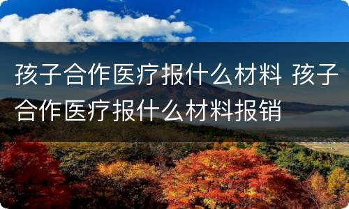 孩子合作医疗报什么材料 孩子合作医疗报什么材料报销