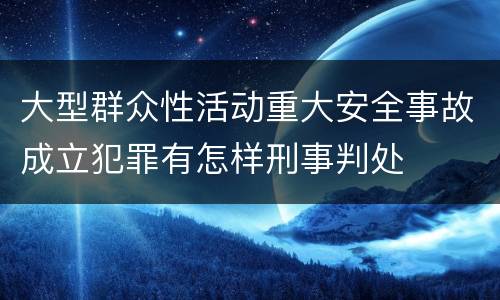 大型群众性活动重大安全事故成立犯罪有怎样刑事判处