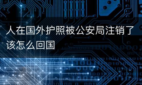 人在国外护照被公安局注销了该怎么回国