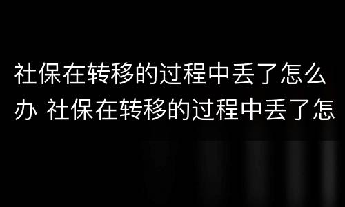 社保在转移的过程中丢了怎么办 社保在转移的过程中丢了怎么办呢
