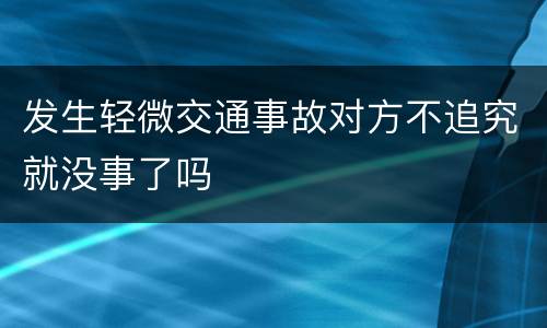 发生轻微交通事故对方不追究就没事了吗
