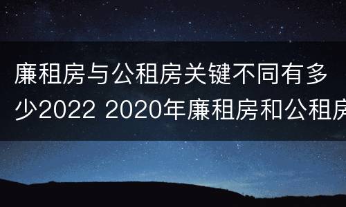 廉租房与公租房关键不同有多少2022 2020年廉租房和公租房的区别