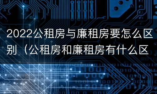 2022公租房与廉租房要怎么区别（公租房和廉租房有什么区别?2019年的）