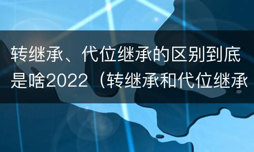 转继承、代位继承的区别到底是啥2022（转继承和代位继承的概念）
