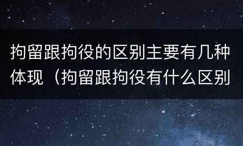 拘留跟拘役的区别主要有几种体现（拘留跟拘役有什么区别）