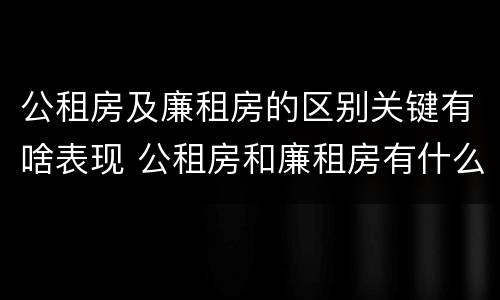 公租房及廉租房的区别关键有啥表现 公租房和廉租房有什么区