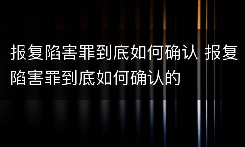 报复陷害罪到底如何确认 报复陷害罪到底如何确认的