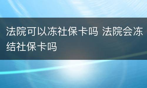 法院可以冻社保卡吗 法院会冻结社保卡吗