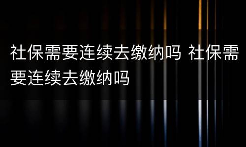 社保需要连续去缴纳吗 社保需要连续去缴纳吗