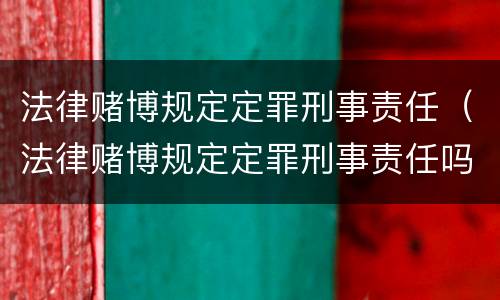 法律赌博规定定罪刑事责任（法律赌博规定定罪刑事责任吗）