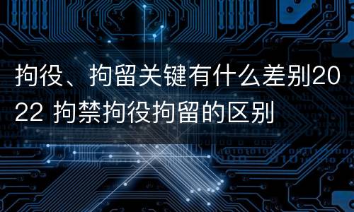 拘役、拘留关键有什么差别2022 拘禁拘役拘留的区别
