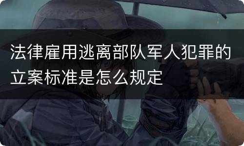 法律雇用逃离部队军人犯罪的立案标准是怎么规定