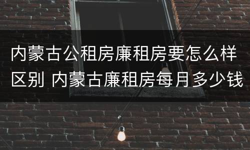 内蒙古公租房廉租房要怎么样区别 内蒙古廉租房每月多少钱