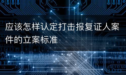 应该怎样认定打击报复证人案件的立案标准