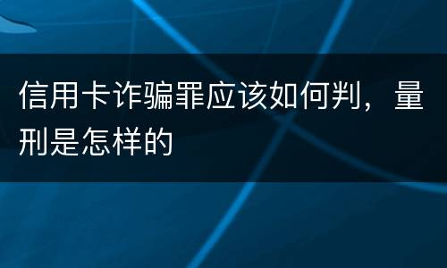 信用卡诈骗罪应该如何判，量刑是怎样的