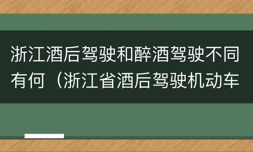 浙江酒后驾驶和醉酒驾驶不同有何（浙江省酒后驾驶机动车怎么处罚）