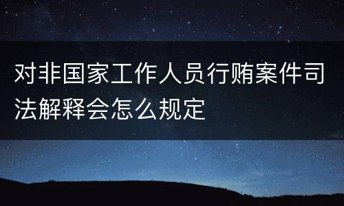 对非国家工作人员行贿案件司法解释会怎么规定