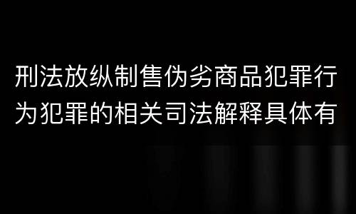 刑法放纵制售伪劣商品犯罪行为犯罪的相关司法解释具体有哪些重要内容