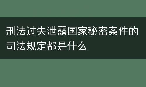 刑法过失泄露国家秘密案件的司法规定都是什么