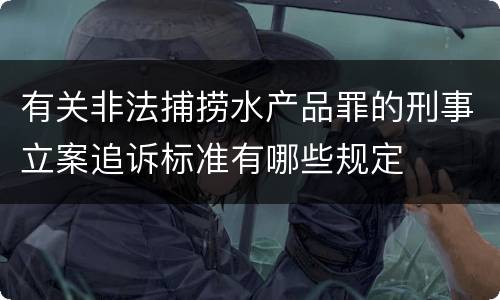 有关非法捕捞水产品罪的刑事立案追诉标准有哪些规定