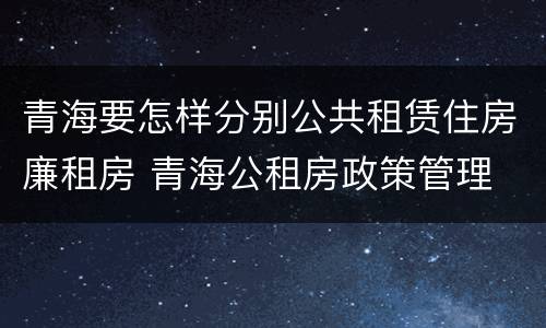 青海要怎样分别公共租赁住房廉租房 青海公租房政策管理