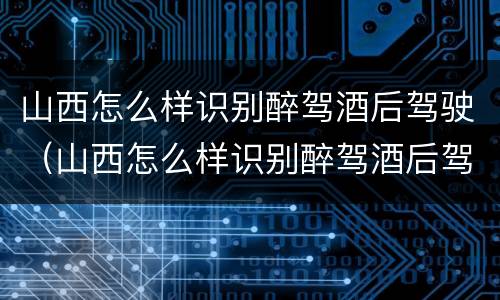 山西怎么样识别醉驾酒后驾驶（山西怎么样识别醉驾酒后驾驶人员）