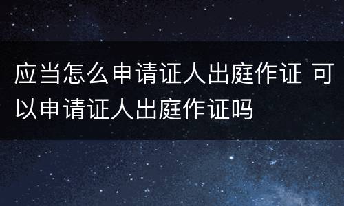 应当怎么申请证人出庭作证 可以申请证人出庭作证吗