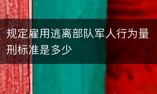 规定雇用逃离部队军人行为量刑标准是多少