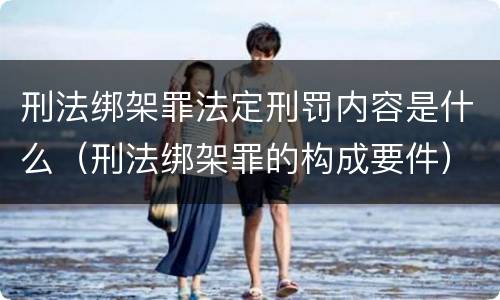 刑法绑架罪法定刑罚内容是什么（刑法绑架罪的构成要件）