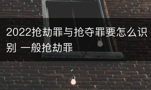 2022抢劫罪与抢夺罪要怎么识别 一般抢劫罪