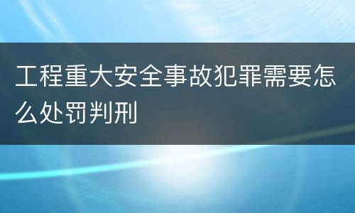 工程重大安全事故犯罪需要怎么处罚判刑