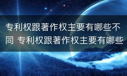 专利权跟著作权主要有哪些不同 专利权跟著作权主要有哪些不同之处