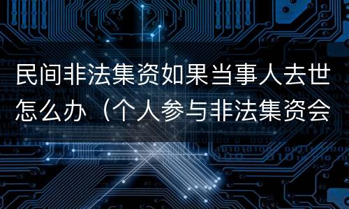 民间非法集资如果当事人去世怎么办（个人参与非法集资会怎么处理）