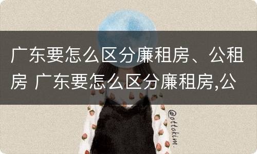 广东要怎么区分廉租房、公租房 广东要怎么区分廉租房,公租房呢