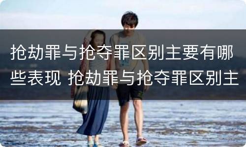 抢劫罪与抢夺罪区别主要有哪些表现 抢劫罪与抢夺罪区别主要有哪些表现为