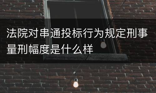 法院对串通投标行为规定刑事量刑幅度是什么样