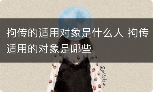 拘传的适用对象是什么人 拘传适用的对象是哪些