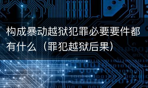构成暴动越狱犯罪必要要件都有什么（罪犯越狱后果）