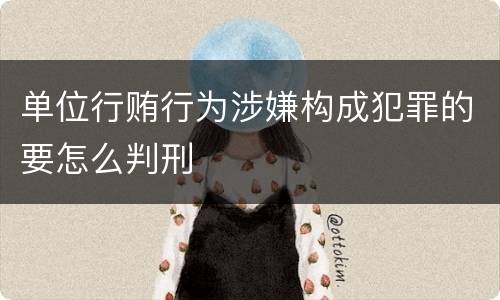 单位行贿行为涉嫌构成犯罪的要怎么判刑