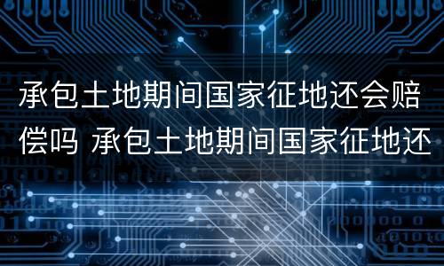 承包土地期间国家征地还会赔偿吗 承包土地期间国家征地还会赔偿吗