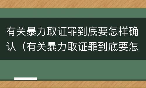 有关暴力取证罪到底要怎样确认（有关暴力取证罪到底要怎样确认罪名）
