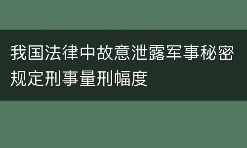 我国法律中故意泄露军事秘密规定刑事量刑幅度
