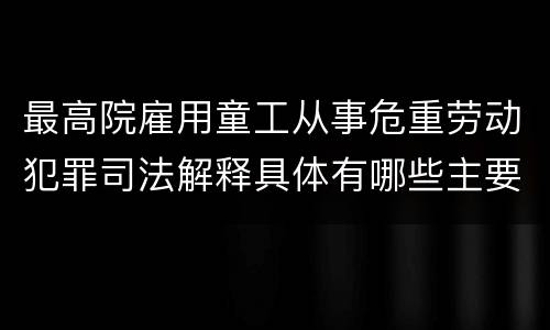 最高院雇用童工从事危重劳动犯罪司法解释具体有哪些主要规定